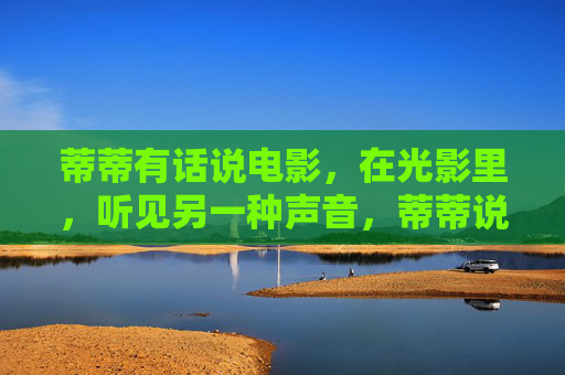 蒂蒂有话说电影,在光影里,听见另一种声音,蒂蒂说电影,光影里的另一种声音 蒂蒂有话说电影,在光影里,听见另一种声音,蒂蒂说电影,光影里的另一种声音