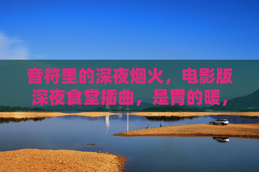 音符里的深夜烟火，电影版深夜食堂插曲，是胃的暖，也是心的光，烟火音符暖胃光，深夜食堂电影插曲