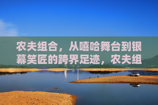 农夫组合,从嘻哈舞台到银幕笑匠的跨界足迹,农夫组合,嘻哈舞台到银幕笑匠的跨界足迹 农夫组合,从嘻哈舞台到银幕笑匠的跨界足迹,农夫组合,嘻哈舞台到银幕笑匠的跨界足迹
