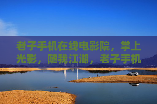 老子手机在线电影院，掌上光影，随我江湖，老子手机在线影院，掌上光影江湖