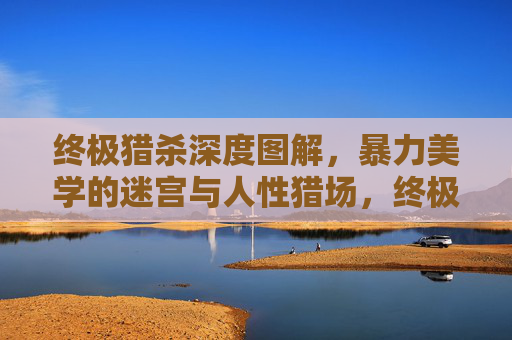 终极猎杀深度图解,暴力美学的迷宫与人性猎场,终极猎杀,暴力美学的迷宫与人性猎场 终极猎杀深度图解,暴力美学的迷宫与人性猎场,终极猎杀,暴力美学的迷宫与人性猎场