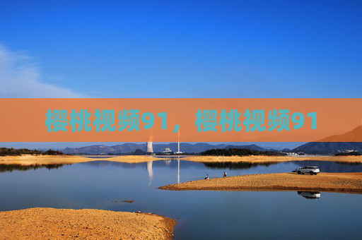 樱桃视频91,樱桃视频91 樱桃视频91,樱桃视频91