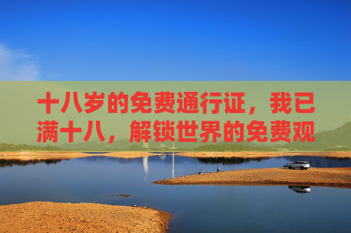 十八岁的免费通行证,我已满十八,解锁世界的免费观看,十八岁,解锁世界的免费通行证 十八岁的免费通行证,我已满十八,解锁世界的免费观看,十八岁,解锁世界的免费通行证