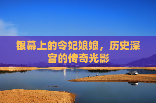 银幕上的令妃娘娘,历史深宫的传奇光影 银幕上的令妃娘娘,历史深宫的传奇光影