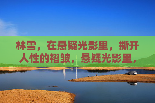 林雪，在悬疑光影里，撕开人性的褶皱，悬疑光影里，林雪撕开人性褶皱
