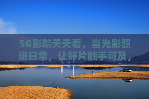 5G影院天天看，当光影照进日常，让好片触手可及，5G影院，日常光影，好片触手可及