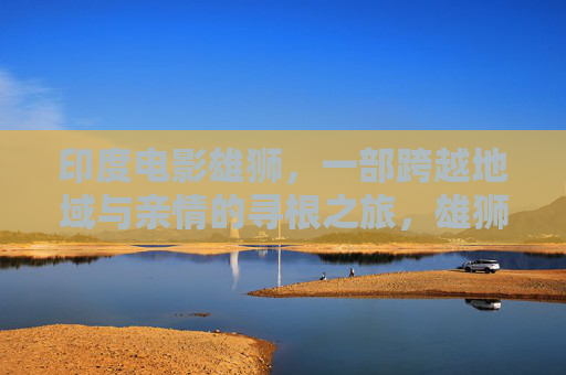 印度电影雄狮，一部跨越地域与亲情的寻根之旅，雄狮，跨越地域的亲情寻根之旅