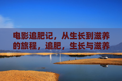 电影追肥记，从生长到滋养的旅程，追肥，生长与滋养之旅