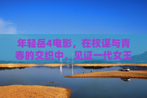 年轻岳4电影,在权谋与青春的交织中,见证一代女王的蜕变史诗 年轻岳4电影,在权谋与青春的交织中,见证一代女王的蜕变史诗