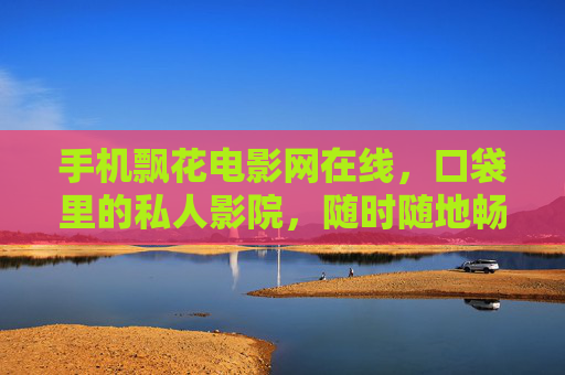 手机飘花电影网在线，口袋里的私人影院，随时随地畅享光影盛宴，手机飘花电影网，口袋里的私人影院，随时随地光影盛宴