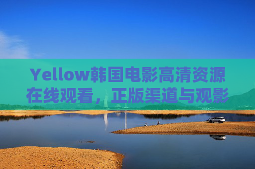 Yellow韩国电影高清资源在线观看，正版渠道与观影指南，Yellow韩国电影高清观看，正版渠道与观影指南