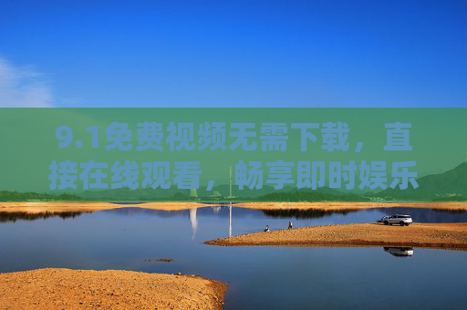 9.1免费视频无需下载，直接在线观看，畅享即时娱乐新体验，免费视频在线看，畅享即时新体验