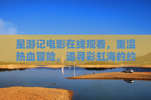 星游记电影在线观看，重温热血冒险，追寻彩虹海的约定，星游记电影在线观看，重温热血冒险，追寻彩虹海的约定
