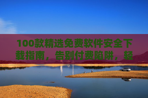 100款精选免费软件安全下载指南，告别付费陷阱，轻松获取实用工具，100款免费软件安全下载指南，告别付费陷阱，轻松获取实用工具