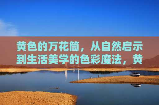 黄色的万花筒，从自然启示到生活美学的色彩魔法，黄色万花筒，自然启示到生活美学的色彩魔法