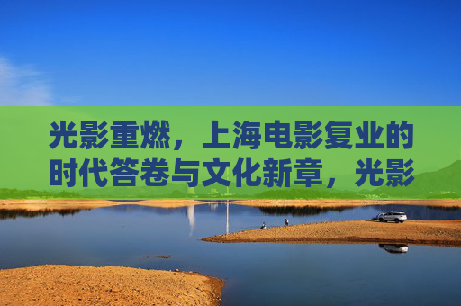 光影重燃，上海电影复业的时代答卷与文化新章，光影重燃，上海电影复业的时代答卷与文化新章