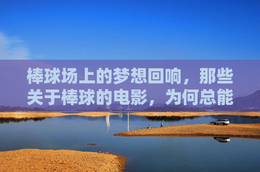 棒球场上的梦想回响，那些关于棒球的电影，为何总能击中人心？棒球电影，梦想回响，击中人心