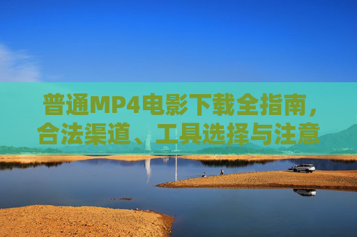 普通MP4电影下载全指南，合法渠道、工具选择与注意事项，普通MP4电影下载全指南，合法渠道、工具选择与注意事项