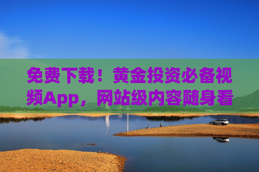 免费下载！黄金投资必备视频App，网站级内容随身看