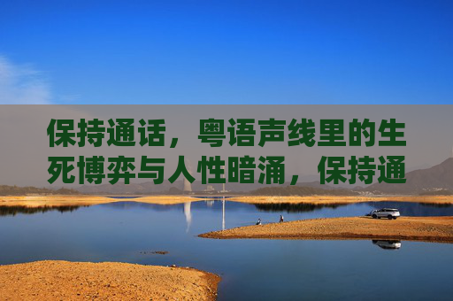 保持通话，粤语声线里的生死博弈与人性暗涌，保持通话，粤语声线里的生死博弈与人性暗涌