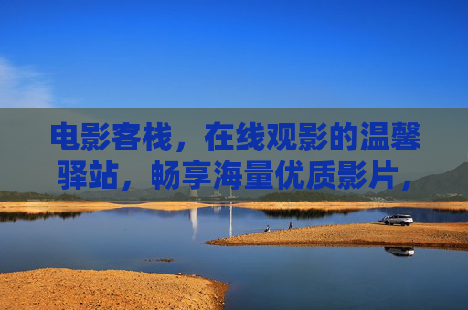 电影客栈，在线观影的温馨驿站，畅享海量优质影片，电影客栈，温馨驿站，畅享海量优质影片