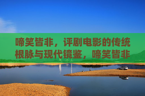 啼笑皆非，评剧电影的传统根脉与现代镜鉴，啼笑皆非，评剧电影的传统根脉与现代镜鉴