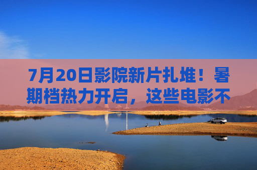7月20日影院新片扎堆!暑期档热力开启,这些电影不容错过,7月20日影院新片扎堆!暑期档热力开启,这些电影不容错过 7月20日影院新片扎堆!暑期档热力开启,这些电影不容错过,7月20日影院新片扎堆!暑期档热力开启,这些电影不容错过