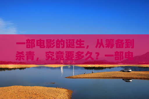一部电影的诞生，从筹备到杀青，究竟要多久？一部电影的诞生，筹备到杀青究竟要多久？