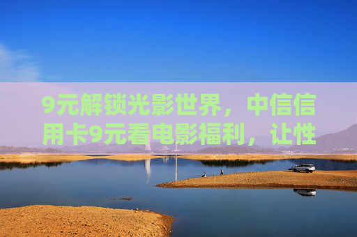 9元解锁光影世界，中信信用卡9元看电影福利，让性价比与快乐同行，中信信用卡9元看电影福利，解锁光影世界，性价比快乐同行