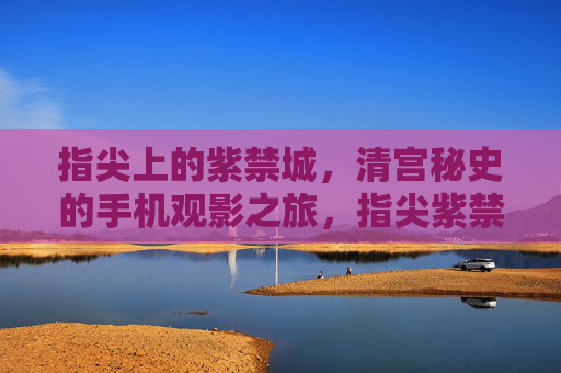 指尖上的紫禁城,清宫秘史的手机观影之旅,指尖紫禁城,清宫秘史手机观影之旅 指尖上的紫禁城,清宫秘史的手机观影之旅,指尖紫禁城,清宫秘史手机观影之旅