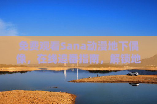 免费观看Sana动漫地下偶像,在线追番指南,解锁地下偶像的追梦之路,Sana动漫地下偶像,免费在线追番解锁追梦之路 免费观看Sana动漫地下偶像,在线追番指南,解锁地下偶像的追梦之路,Sana动漫地下偶像,免费在线追番解锁追梦之路