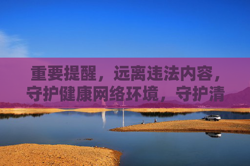 重要提醒,远离违法内容,守护健康网络环境,守护清朗网络 重要提醒,远离违法内容,守护健康网络环境,守护清朗网络