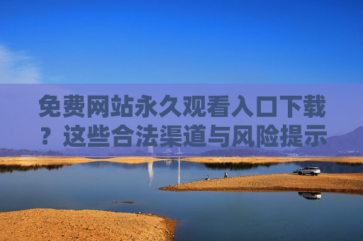 免费网站永久观看入口下载?这些合法渠道与风险提示,助你安心享受资源 免费网站永久观看入口下载?这些合法渠道与风险提示,助你安心享受资源