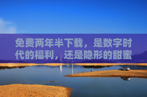 免费两年半下载,是数字时代的福利,还是隐形的甜蜜陷阱?免费两年半下载,数字福利还是隐形陷阱? 免费两年半下载,是数字时代的福利,还是隐形的甜蜜陷阱?免费两年半下载,数字福利还是隐形陷阱?