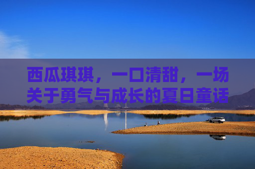 西瓜琪琪，一口清甜，一场关于勇气与成长的夏日童话，西瓜琪琪，勇气与成长的夏日童话