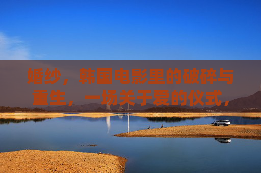 婚纱，韩国电影里的破碎与重生，一场关于爱的仪式，婚纱的破碎与重生，韩国电影里的爱的仪式