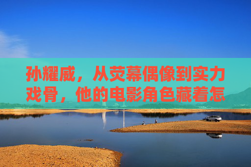 孙耀威,从荧幕偶像到实力戏骨,他的电影角色藏着怎样的成长密码?孙耀威,从荧幕偶像到实力戏骨,电影角色里的成长密码 孙耀威,从荧幕偶像到实力戏骨,他的电影角色藏着怎样的成长密码?孙耀威,从荧幕偶像到实力戏骨,电影角色里的成长密码