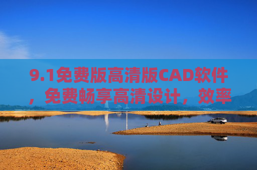 9.1免费版高清版CAD软件,免费畅享高清设计,效率与成本双赢,免费高清CAD软件,效率成本双赢 9.1免费版高清版CAD软件,免费畅享高清设计,效率与成本双赢,免费高清CAD软件,效率成本双赢