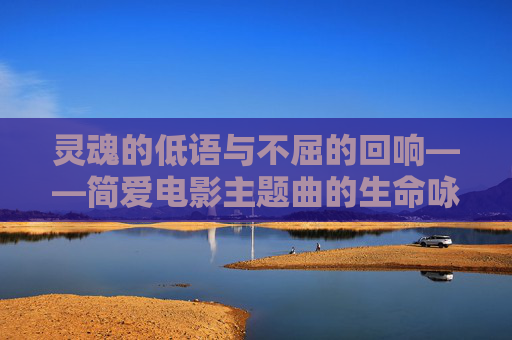 灵魂的低语与不屈的回响——简爱电影主题曲的生命咏叹,灵魂的低语,不屈的生命咏叹 灵魂的低语与不屈的回响——简爱电影主题曲的生命咏叹,灵魂的低语,不屈的生命咏叹