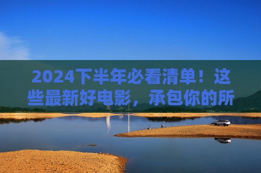 2024下半年必看清单！这些最新好电影，承包你的所有泪点与笑点，2024下半年必看！最新好电影承包你的泪点与笑点