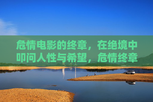 危情电影的终章,在绝境中叩问人性与希望,危情终章,绝境叩问人性与希望 危情电影的终章,在绝境中叩问人性与希望,危情终章,绝境叩问人性与希望