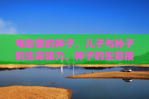 电影里的种子,儿子与孙子的生命接力,种子的生命接力,儿子与孙子 电影里的种子,儿子与孙子的生命接力,种子的生命接力,儿子与孙子