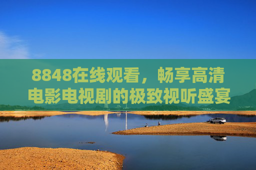 8848在线观看,畅享高清电影电视剧的极致视听盛宴,8848在线观看,畅享高清电影电视剧极致视听盛宴 8848在线观看,畅享高清电影电视剧的极致视听盛宴,8848在线观看,畅享高清电影电视剧极致视听盛宴