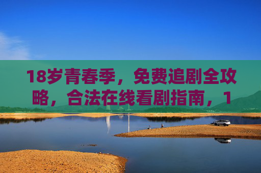 18岁青春季,免费追剧全攻略,合法在线看剧指南,18岁青春季,免费合法追剧全攻略 18岁青春季,免费追剧全攻略,合法在线看剧指南,18岁青春季,免费合法追剧全攻略