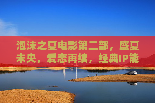 泡沫之夏电影第二部,盛夏未央,爱恋再续,经典IP能否续写票房与口碑新篇?盛夏未央,爱恋再续,泡沫之夏第二部能否续写票房口碑新篇? 泡沫之夏电影第二部,盛夏未央,爱恋再续,经典IP能否续写票房与口碑新篇?盛夏未央,爱恋再续,泡沫之夏第二部能否续写票房口碑新篇?