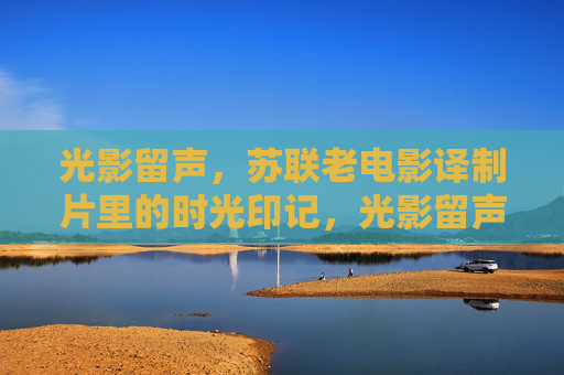 光影留声,苏联老电影译制片里的时光印记,光影留声,苏联老电影译制片的时光印记 光影留声,苏联老电影译制片里的时光印记,光影留声,苏联老电影译制片的时光印记
