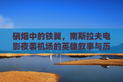 硝烟中的铁翼,南斯拉夫电影夜袭机场的英雄叙事与历史回响,南斯拉夫电影夜袭机场,英雄叙事与历史回响 硝烟中的铁翼,南斯拉夫电影夜袭机场的英雄叙事与历史回响,南斯拉夫电影夜袭机场,英雄叙事与历史回响