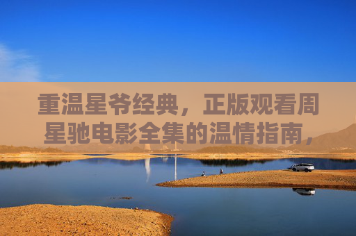 重温星爷经典,正版观看周星驰电影全集的温情指南,温情指南,正版重温星爷电影全集 重温星爷经典,正版观看周星驰电影全集的温情指南,温情指南,正版重温星爷电影全集
