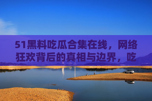 51黑料吃瓜合集在线,网络狂欢背后的真相与边界,吃瓜狂欢背后的真相与边界 51黑料吃瓜合集在线,网络狂欢背后的真相与边界,吃瓜狂欢背后的真相与边界