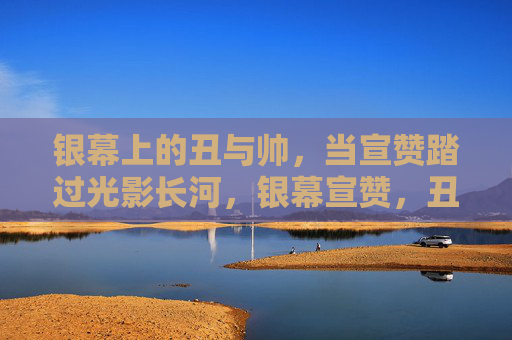 银幕上的丑与帅,当宣赞踏过光影长河,银幕宣赞,丑帅踏过光影长河 银幕上的丑与帅,当宣赞踏过光影长河,银幕宣赞,丑帅踏过光影长河